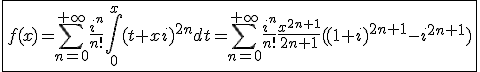 \fbox{f(x)=\Bigsum_{n=0}^{+\infty}\frac{i^{n}}{n!}\int_{0}^{x}(t+xi)^{2n}dt=\Bigsum_{n=0}^{+\infty}\frac{i^{n}}{n!}\frac{x^{2n+1}}{2n+1}((1+i)^{2n+1}-i^{2n+1})}